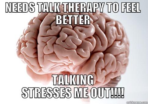 NEEDS TALK THERAPY TO FEEL BETTER TALKING STRESSES ME OUT!!!! Scumbag Brain