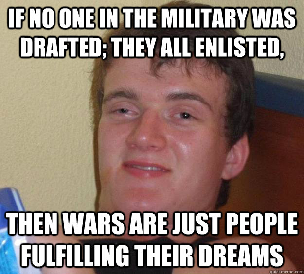 If no one in the military was drafted; they all enlisted, then wars are just people fulfilling their dreams  10 Guy