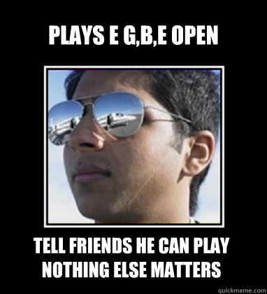 Plays E G,B,E open strings on guitar. Tell friends he can play Nothing Else Matters  Rich Delhi Boy