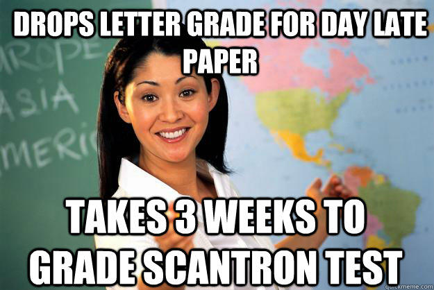 Drops letter grade for day late paper Takes 3 weeks to grade scantron test - Drops letter grade for day late paper Takes 3 weeks to grade scantron test  Unhelpful High School Teacher