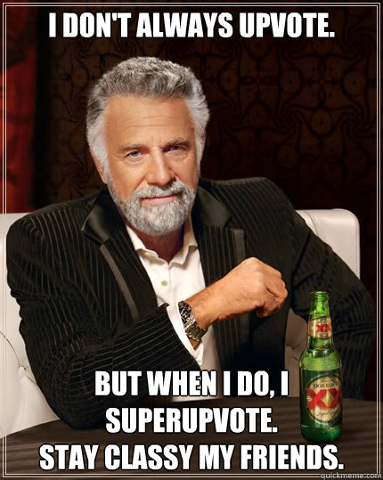 I don't always upvote. But when I do, I superupvote.
stay classy my friends.  Dos Equis man