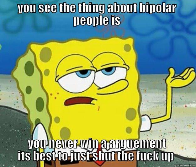 YOU SEE THE THING ABOUT BIPOLAR PEOPLE IS YOU NEVER WIN A ARGUEMENT ITS BEST TO JUST SHUT THE FUCK UP  Tough Spongebob