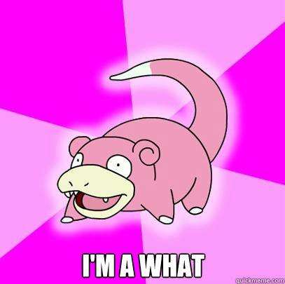  I'm a what  Slowpoke