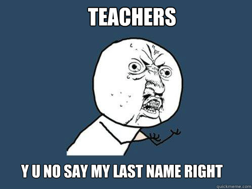 teachers y u no say my last name right - teachers y u no say my last name right  Y U No