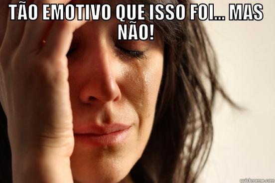 TÃO EMOTIVO QUE ISSO FOI... MAS NÃO!  First World Problems