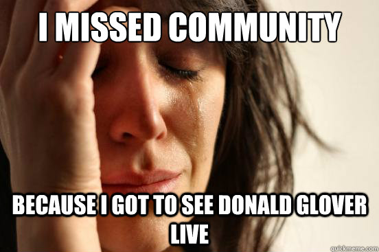 I missed community Because i got to see Donald Glover live  First World Problems