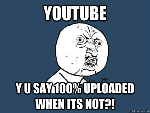 Youtube y u say 100% uploaded when its not?!  Y U No