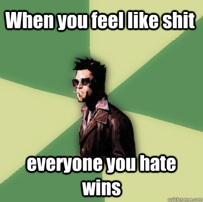 When you feel like shit everyone you hate wins  Helpful Tyler Durden