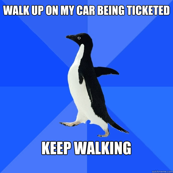 Walk up on my car being ticketed  Keep walking   Socially Awkward Penguin