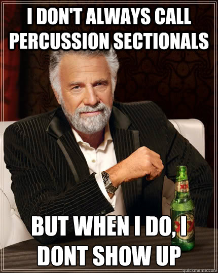 I don't always call percussion sectionals but when I do, I dont show up                The Most Interesting Man In The World