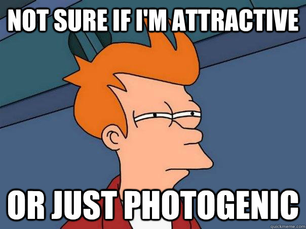 Not sure if I'm attractive Or just photogenic - Not sure if I'm attractive Or just photogenic  Futurama Fry