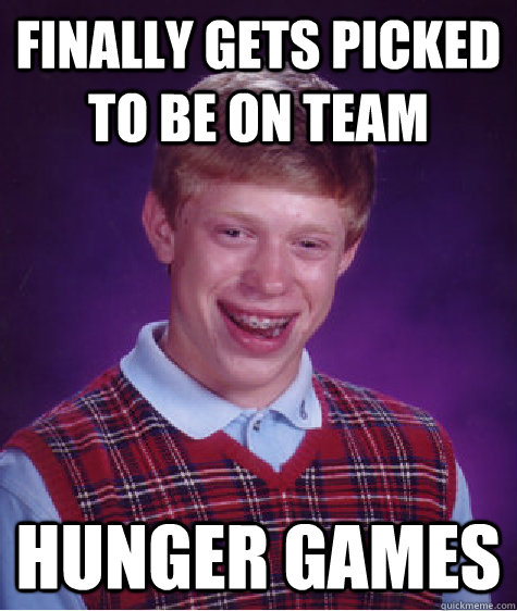 Finally gets picked to be on team hunger games - Finally gets picked to be on team hunger games  Bad Luck Brian