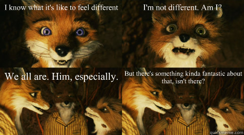 I know what it's like to feel different I'm not different. Am I? We all are. Him, especially. But there's something kinda fantastic about that, isn't there? - I know what it's like to feel different I'm not different. Am I? We all are. Him, especially. But there's something kinda fantastic about that, isn't there?  FMF-Different