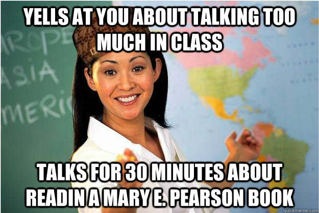 Yells at you about talking too much in class Talks for 30 minutes about readin a mary e. pearson book - Yells at you about talking too much in class Talks for 30 minutes about readin a mary e. pearson book  Scumbag Teacher