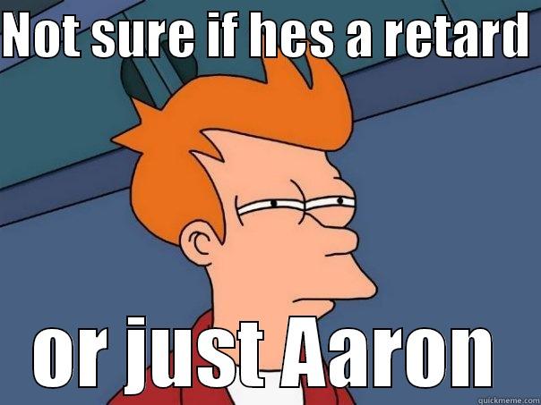 NOT SURE IF HES A RETARD  OR JUST AARON Futurama Fry