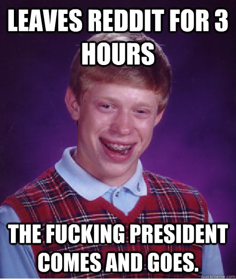 Leaves reddit for 3 hours The fucking president comes and goes.  Bad Luck Brian