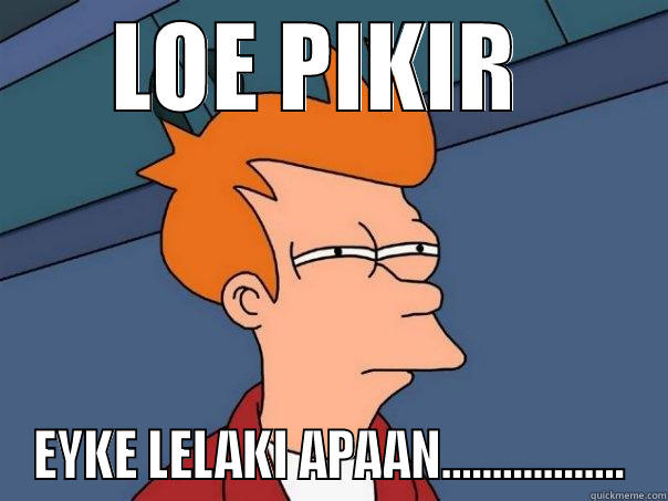 apapun statusnya YANG PENTING GUE GANTENG - LOE PIKIR  EYKE LELAKI APAAN.................. Futurama Fry