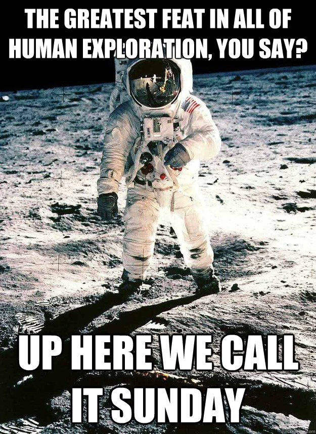 The greatest feat in all of human exploration, you say? up here we call it sunday  Neil Armstrong