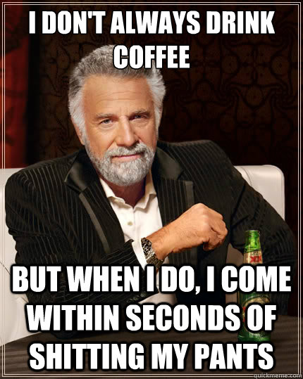 I don't always drink coffee But when i do, I come within seconds of shitting my pants  The Most Interesting Man In The World