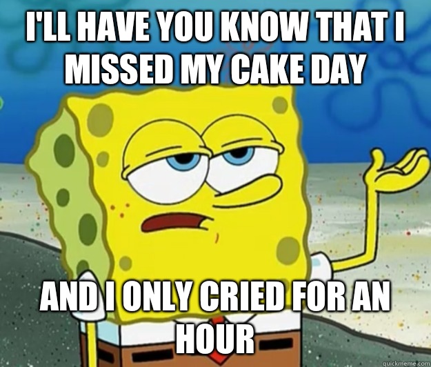 I'll have you know that i missed my cake day And i only cried for an hour - I'll have you know that i missed my cake day And i only cried for an hour  Tough Spongebob