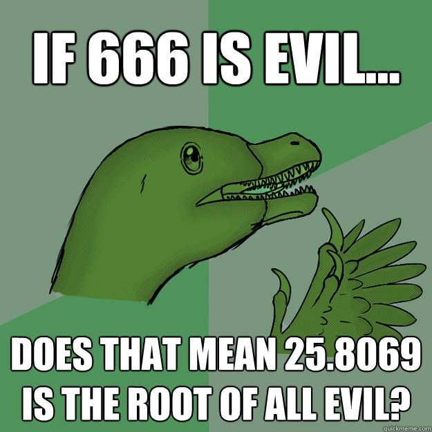 If 666 is evil... does that mean 25.8069 is the root of all evil?
  