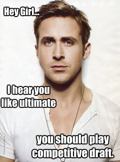 Hey Girl... I hear you like ultimate you should play competitive draft. - Hey Girl... I hear you like ultimate you should play competitive draft.  HEY GIRL