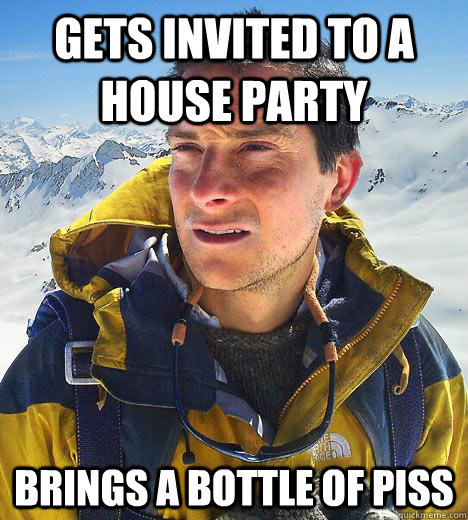 Gets invited to a house party Brings a bottle of piss - Gets invited to a house party Brings a bottle of piss  Bear Grylls