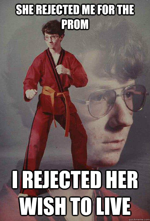 She rejected me for the prom I rejected her wish to live - She rejected me for the prom I rejected her wish to live  Karate Kyle