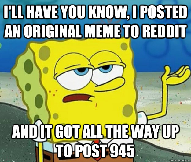 I'll have you know, I posted an original meme to reddit And it got all the way up to post 945 - I'll have you know, I posted an original meme to reddit And it got all the way up to post 945  Tough Spongebob