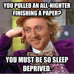 You pulled an all-nighter finishing a paper? You must be so sleep deprived.  