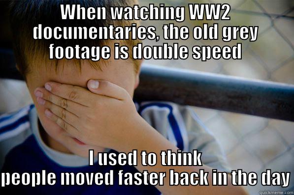 WHEN WATCHING WW2 DOCUMENTARIES, THE OLD GREY FOOTAGE IS DOUBLE SPEED I USED TO THINK PEOPLE MOVED FASTER BACK IN THE DAY Confession kid