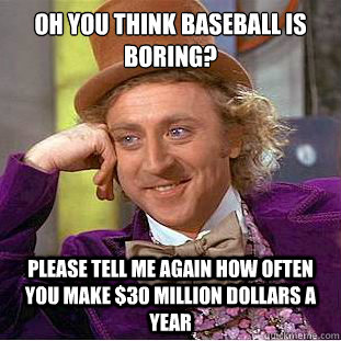 oh you think baseball is boring? please tell me again how often you make $30 million dollars a year - oh you think baseball is boring? please tell me again how often you make $30 million dollars a year  Condescending Wonka