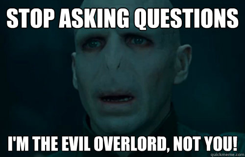 Stop asking questions I'm the evil overlord, not you!   