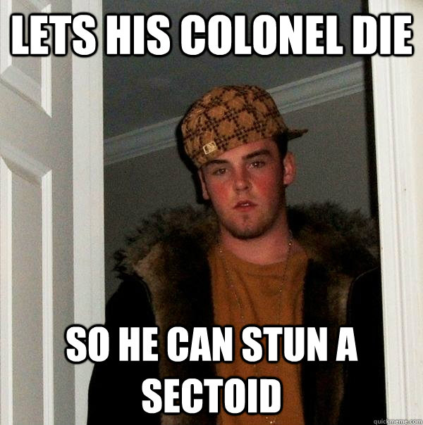 Lets his Colonel die so he can stun a sectoid  Scumbag Steve