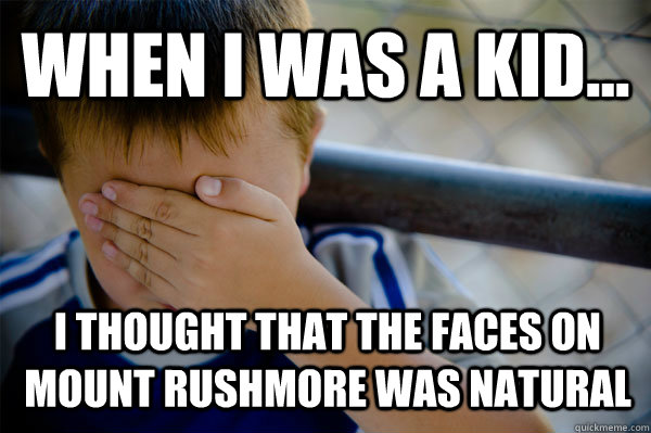 WHEN I WAS A KID... I thought that the faces on Mount Rushmore was natural  Confession kid