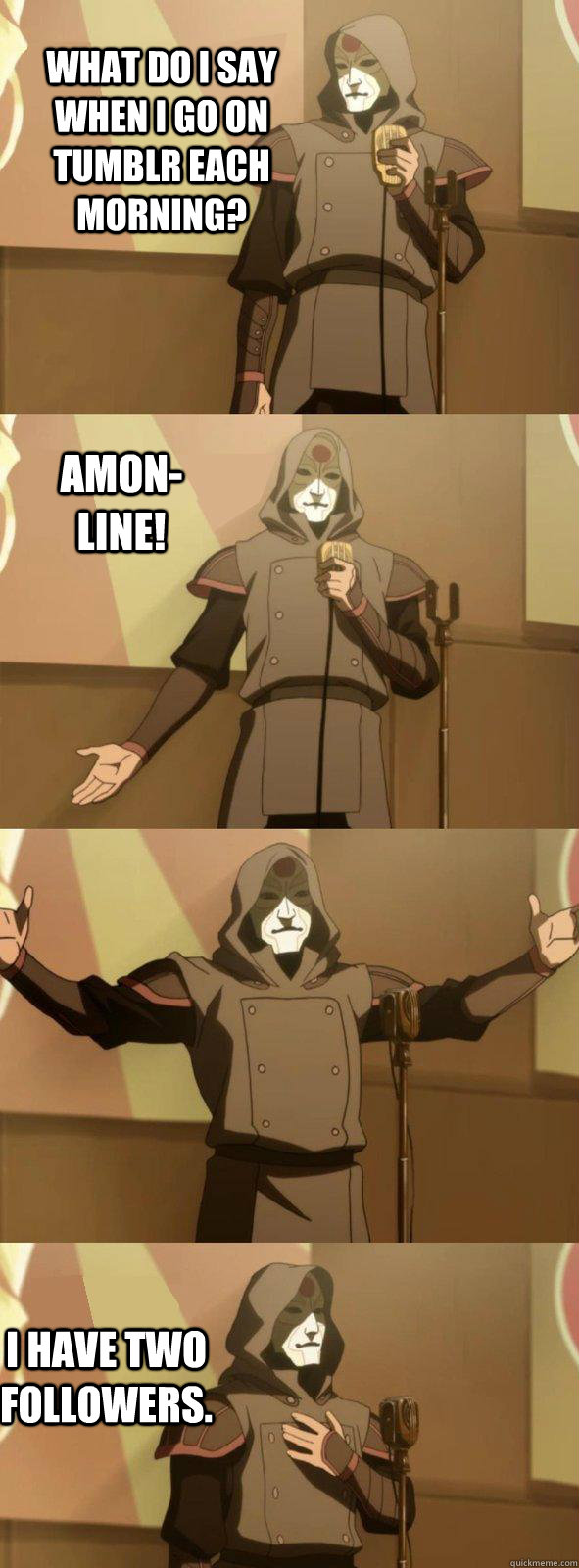 What do I say when I go on tumblr each morning? I have two followers. Amon-line!  Bad Joke Amon