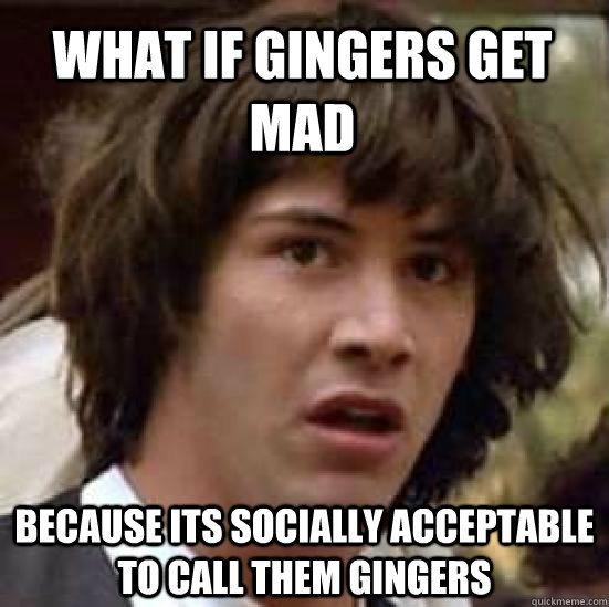 what if gingers get mad because its socially acceptable to call them gingers  conspiracy keanu