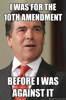 I was for the 10th Amendment Before I was against it - I was for the 10th Amendment Before I was against it  Rick perry