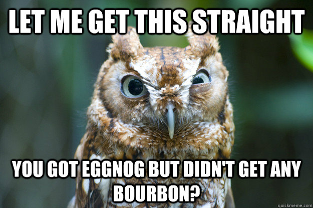 let me get this straight you got eggnog but didn't get any bourbon?  Short Fuse Owl