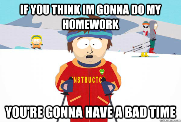 if you think im gonna do my homework YOU'RE GONNA HAVE A BAD TIME  Super Cool Ski Instructor