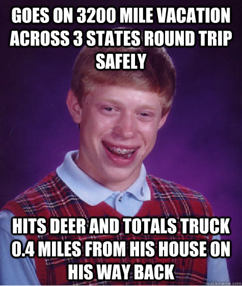 goes on 3200 mile vacation across 3 states round trip safely hits deer and totals truck 0.4 miles from his house on his way back  Bad Luck Brian