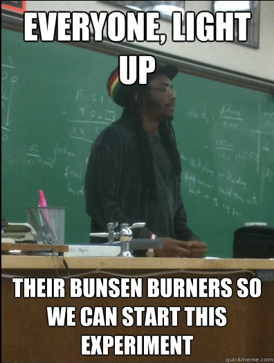 Everyone, light up their bunsen burners so we can start this experiment  Rasta Science Teacher