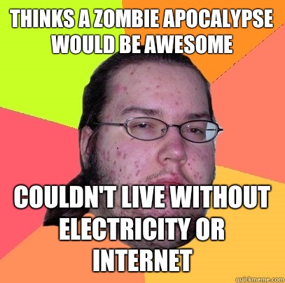 Thinks a zombie apocalypse would be awesome Couldn't live without electricity or internet  Butthurt Dweller