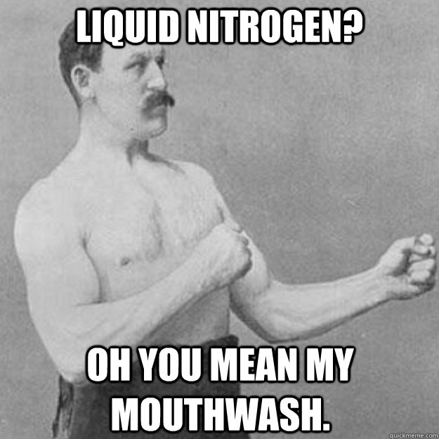 Liquid nitrogen? Oh you mean my mouthwash. - Liquid nitrogen? Oh you mean my mouthwash.  overly manly man