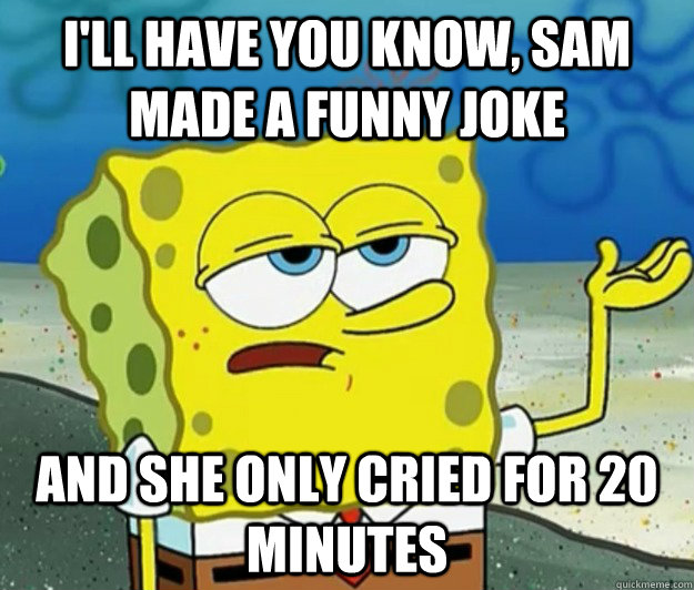 I'll have you know, sam made a funny joke and she only cried for 20 minutes  Tough Spongebob