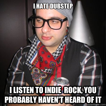 I hate dubstep I listen to indie  rock, you probably haven't heard of it  Oblivious Hipster