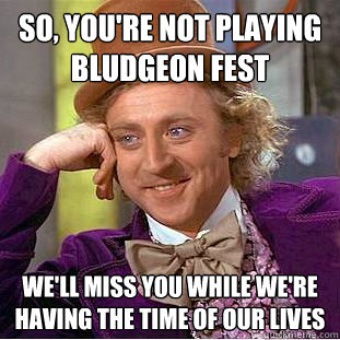 SO, YOU'RE NOT PLAYING BLUDGEON FEST WE'LL MISS YOU WHILE WE'RE HAVING THE TIME OF OUR LIVES  Condescending Wonka