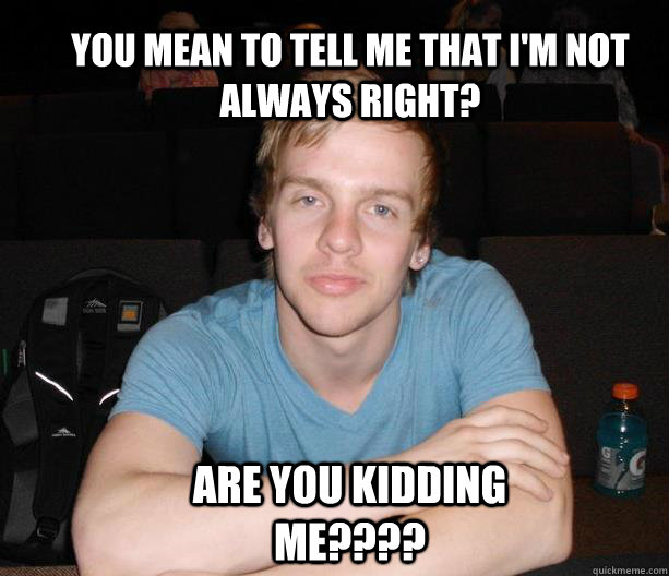 You mean to tell me that I'm not always right? Are you kidding me???? - You mean to tell me that I'm not always right? Are you kidding me????  James is Smart