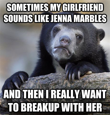 sometimes my girlfriend sounds like jenna marbles and then i really want to breakup with her  Confession Bear