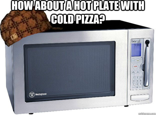 how about a hot plate with cold pizza?  - how about a hot plate with cold pizza?   Scumbag Microwave